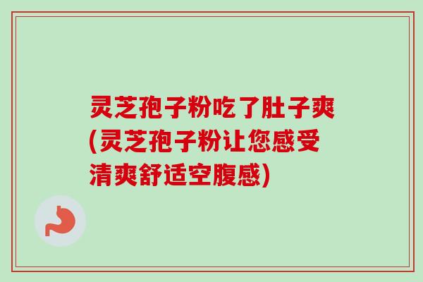 灵芝孢子粉吃了肚子爽(灵芝孢子粉让您感受清爽舒适空腹感) 灵芝孢子粉吃了肚子爽(灵芝孢子粉让您感受清爽舒适空腹感)