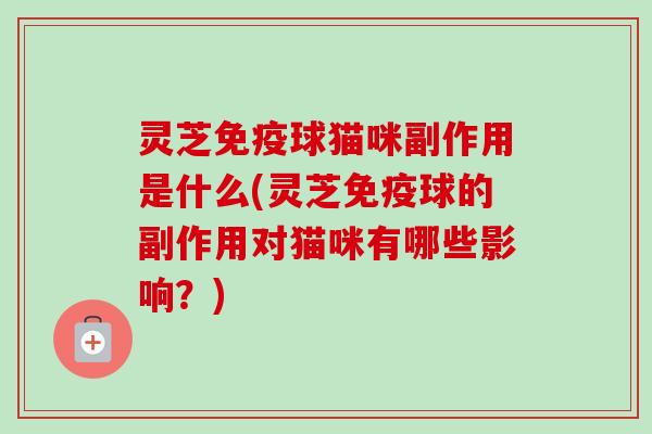 灵芝免疫球猫咪副作用是什么(灵芝免疫球的副作用对猫咪有哪些影响?) 灵芝免疫球猫咪副作用是什么(灵芝免疫球的副作用对猫咪有哪些影响?)
