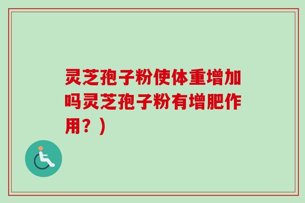 灵芝孢子粉使体重增加吗灵芝孢子粉有增肥作用?) 灵芝孢子粉使体重增加吗灵芝孢子粉有增肥作用?)