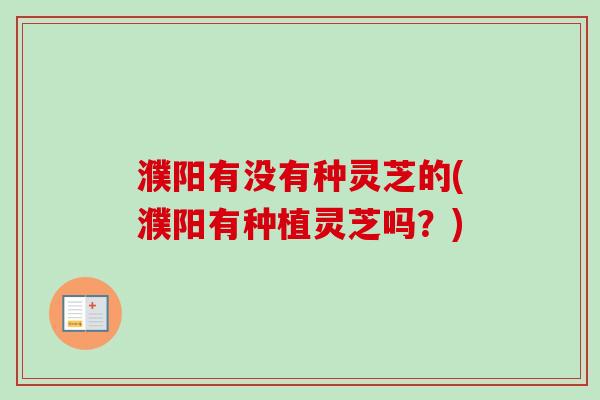 濮阳有没有种灵芝的(濮阳有种植灵芝吗？)