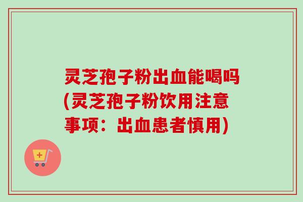 灵芝孢子粉出能喝吗(灵芝孢子粉饮用注意事项:出患者慎用) 灵芝孢子粉出能喝吗(灵芝孢子粉饮用注意事项:出患者慎用)