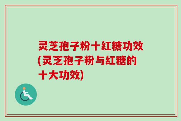 灵芝孢子粉十红糖功效(灵芝孢子粉与红糖的十大功效)