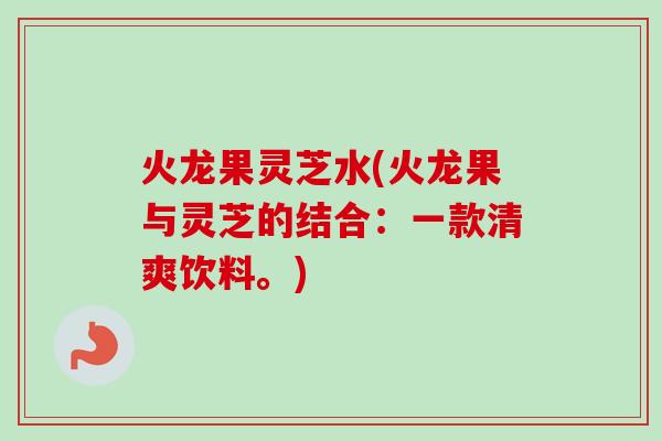 火龙果灵芝水(火龙果与灵芝的结合:一款清爽饮料。) 火龙果灵芝水(火龙果与灵芝的结合:一款清爽饮料。)