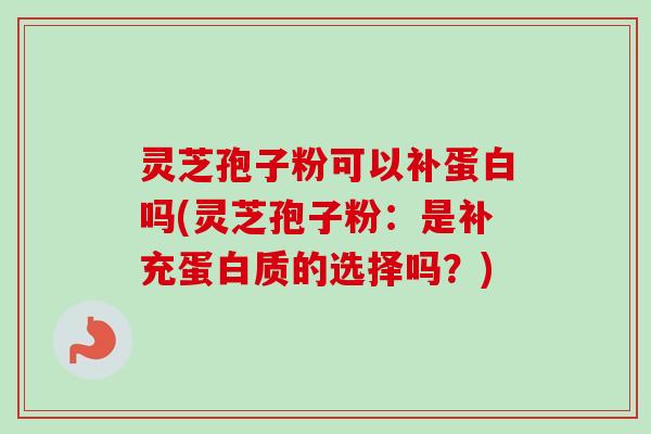 灵芝孢子粉可以补蛋白吗(灵芝孢子粉:是补充蛋白质的选择吗?) 灵芝孢子粉可以补蛋白吗(灵芝孢子粉:是补充蛋白质的选择吗?)