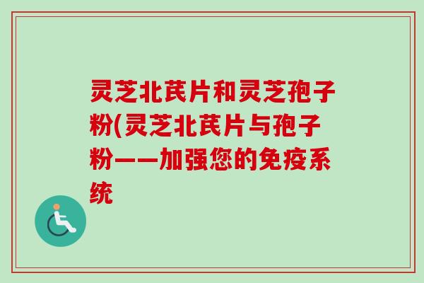 灵芝北芪片和灵芝孢子粉(灵芝北芪片与孢子粉——加强您的免疫系统 灵芝北芪片和灵芝孢子粉(灵芝北芪片与孢子粉——加强您的免疫系统