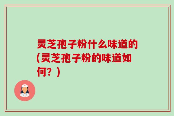 灵芝孢子粉什么味道的(灵芝孢子粉的味道如何?) 灵芝孢子粉什么味道的(灵芝孢子粉的味道如何?)
