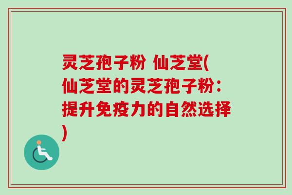 灵芝孢子粉 仙芝堂(仙芝堂的灵芝孢子粉：提升免疫力的自然选择)