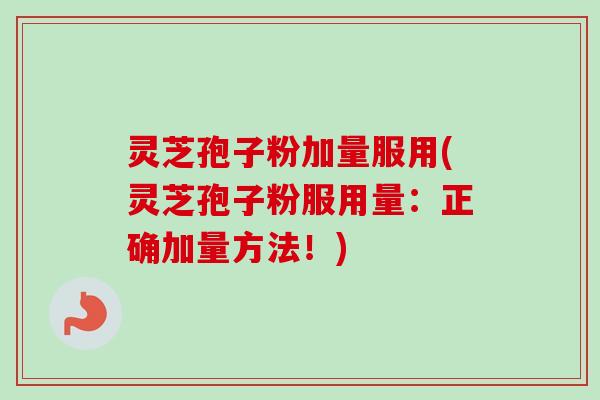 灵芝孢子粉加量服用(灵芝孢子粉服用量:正确加量方法!) 灵芝孢子粉加量服用(灵芝孢子粉服用量:正确加量方法!)