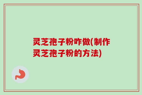 灵芝孢子粉咋做(制作灵芝孢子粉的方法) 灵芝孢子粉咋做(制作灵芝孢子粉的方法)