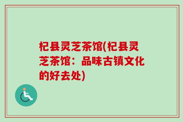 杞县灵芝茶馆(杞县灵芝茶馆:品味古镇文化的好去处) 杞县灵芝茶馆(杞县灵芝茶馆:品味古镇文化的好去处)