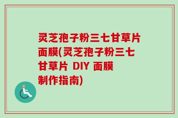灵芝孢子粉三七甘草片面膜(灵芝孢子粉三七甘草片 DIY 面膜制作指南)