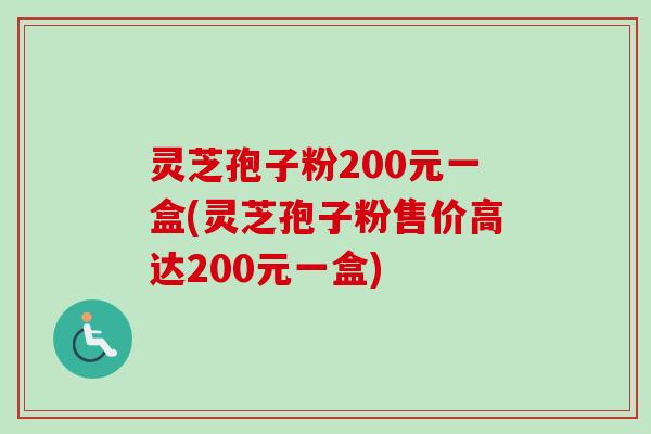 灵芝孢子粉200元一盒(灵芝孢子粉售价高达200元一盒) 灵芝孢子粉200元一盒(灵芝孢子粉售价高达200元一盒)