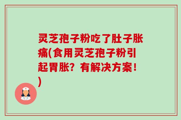 灵芝孢子粉吃了肚子胀痛(食用灵芝孢子粉引起胃胀?有解决方案!) 灵芝孢子粉吃了肚子胀痛(食用灵芝孢子粉引起胃胀?有解决方案!)