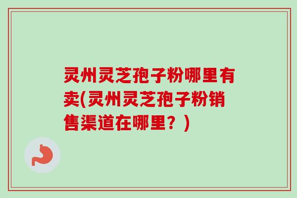 灵州灵芝孢子粉哪里有卖(灵州灵芝孢子粉销售渠道在哪里？)