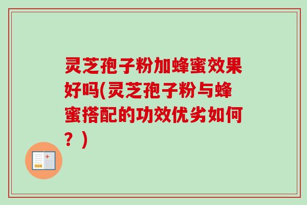灵芝孢子粉加蜂蜜效果好吗(灵芝孢子粉与蜂蜜搭配的功效优劣如何？)