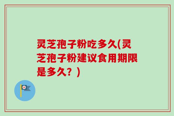 灵芝孢子粉吃多久(灵芝孢子粉建议食用期限是多久？)