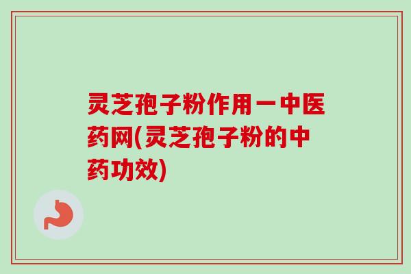 灵芝孢子粉作用一中医药网(灵芝孢子粉的功效)