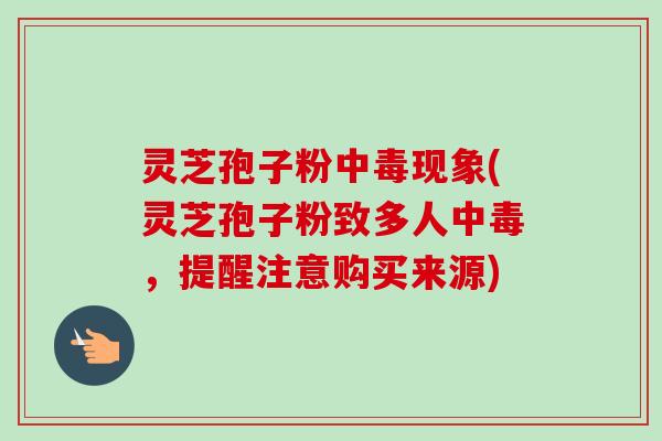 灵芝孢子粉中毒现象(灵芝孢子粉致多人中毒,提醒注意购买来源) 灵芝孢子粉中毒现象(灵芝孢子粉致多人中毒,提醒注意购买来源)