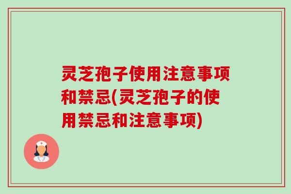 灵芝孢子使用注意事项和禁忌(灵芝孢子的使用禁忌和注意事项) 灵芝孢子使用注意事项和禁忌(灵芝孢子的使用禁忌和注意事项)