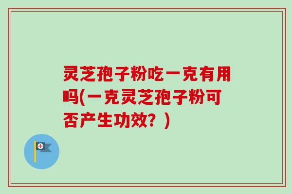 灵芝孢子粉吃一克有用吗(一克灵芝孢子粉可否产生功效？)