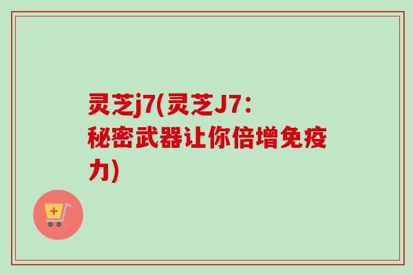 灵芝j7(灵芝J7：秘密武器让你倍增免疫力)
