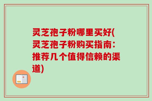 灵芝孢子粉哪里买好(灵芝孢子粉购买指南:推荐几个值得信赖的渠道) 灵芝孢子粉哪里买好(灵芝孢子粉购买指南:推荐几个值得信赖的渠道)