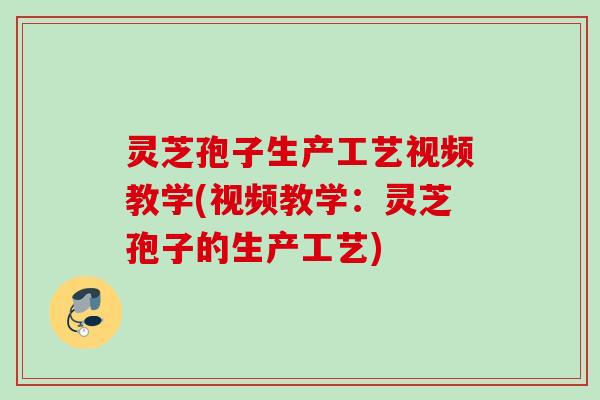 灵芝孢子生产工艺视频教学(视频教学:灵芝孢子的生产工艺) 灵芝孢子生产工艺视频教学(视频教学:灵芝孢子的生产工艺)