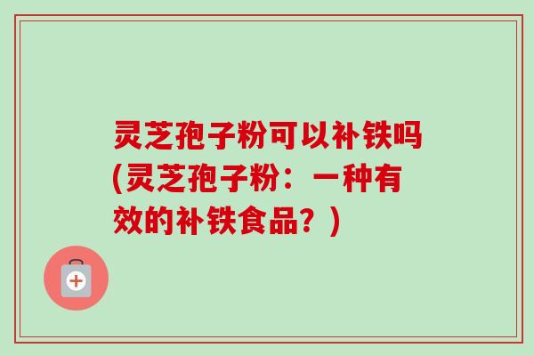 灵芝孢子粉可以补铁吗(灵芝孢子粉:一种有效的补铁食品?) 灵芝孢子粉可以补铁吗(灵芝孢子粉:一种有效的补铁食品?)