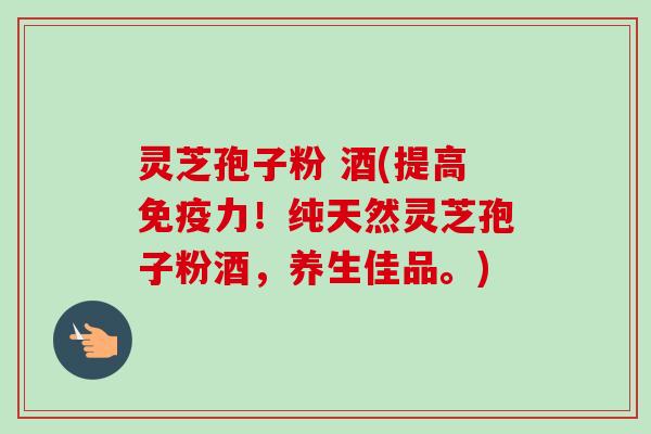 灵芝孢子粉 酒(提高免疫力!纯天然灵芝孢子粉酒,养生佳品。) 灵芝孢子粉 酒(提高免疫力!纯天然灵芝孢子粉酒,养生佳品。)