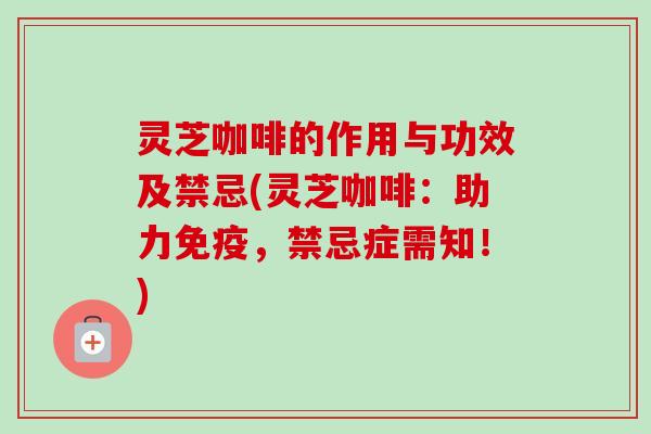 灵芝咖啡的作用与功效及禁忌(灵芝咖啡：助力免疫，禁忌症需知！)