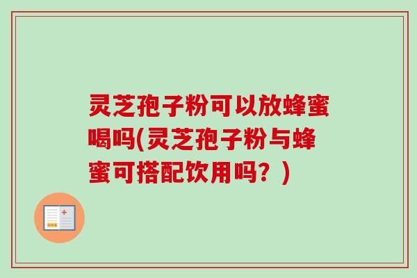 灵芝孢子粉可以放蜂蜜喝吗(灵芝孢子粉与蜂蜜可搭配饮用吗?) 灵芝孢子粉可以放蜂蜜喝吗(灵芝孢子粉与蜂蜜可搭配饮用吗?)