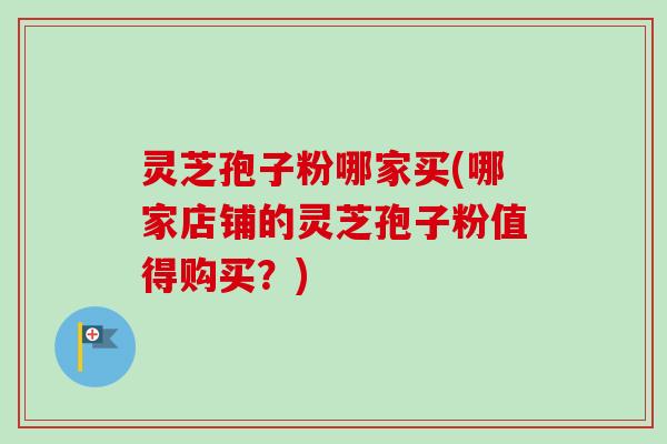 灵芝孢子粉哪家买(哪家店铺的灵芝孢子粉值得购买?) 灵芝孢子粉哪家买(哪家店铺的灵芝孢子粉值得购买?)