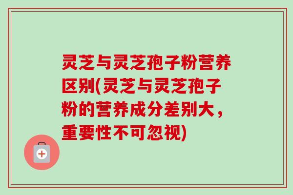 灵芝与灵芝孢子粉营养区别(灵芝与灵芝孢子粉的营养成分差别大,重要性不可忽视) 灵芝与灵芝孢子粉营养区别(灵芝与灵芝孢子粉的营养成分差别大,重要性不可忽视)
