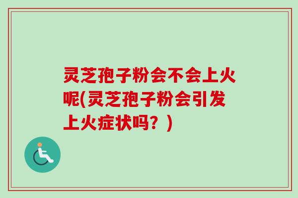 灵芝孢子粉会不会上火呢(灵芝孢子粉会引发上火症状吗?) 灵芝孢子粉会不会上火呢(灵芝孢子粉会引发上火症状吗?)