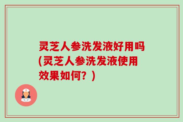 灵芝人参洗发液好用吗(灵芝人参洗发液使用效果如何?) 灵芝人参洗发液好用吗(灵芝人参洗发液使用效果如何?)