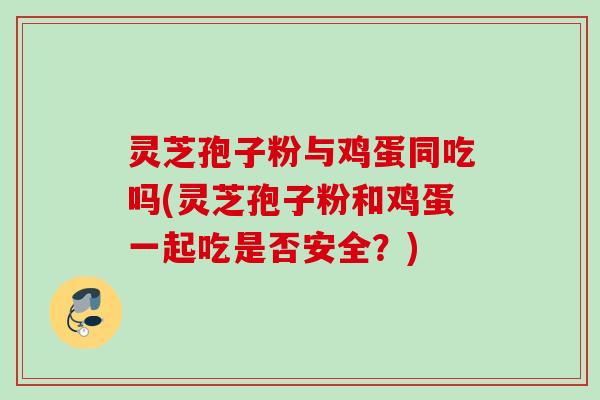 灵芝孢子粉与鸡蛋同吃吗(灵芝孢子粉和鸡蛋一起吃是否安全？)