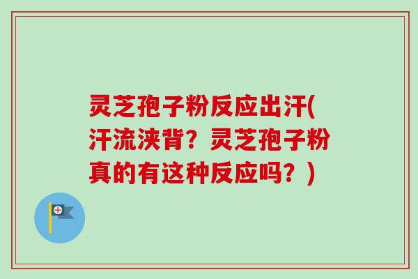 灵芝孢子粉反应出汗(汗流浃背？灵芝孢子粉真的有这种反应吗？)
