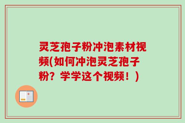 灵芝孢子粉冲泡素材视频(如何冲泡灵芝孢子粉?学学这个视频!) 灵芝孢子粉冲泡素材视频(如何冲泡灵芝孢子粉?学学这个视频!)