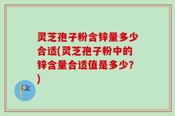 灵芝孢子粉含锌量多少合适(灵芝孢子粉中的锌含量合适值是多少?) 灵芝孢子粉含锌量多少合适(灵芝孢子粉中的锌含量合适值是多少?)