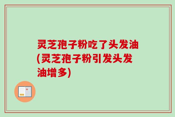 灵芝孢子粉吃了头发油(灵芝孢子粉引发头发油增多) 灵芝孢子粉吃了头发油(灵芝孢子粉引发头发油增多)