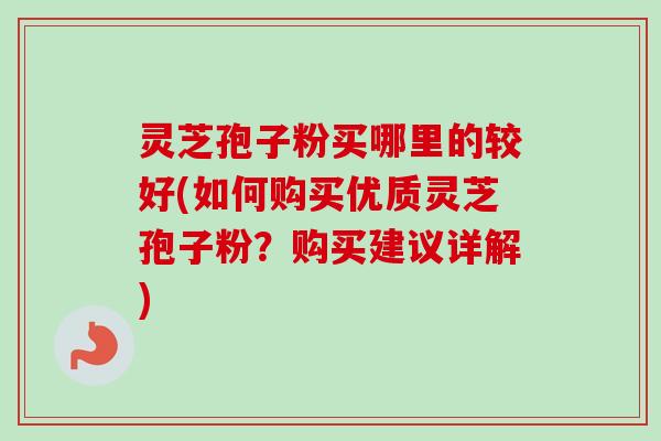 灵芝孢子粉买哪里的较好(如何购买优质灵芝孢子粉?购买建议详解) 灵芝孢子粉买哪里的较好(如何购买优质灵芝孢子粉?购买建议详解)