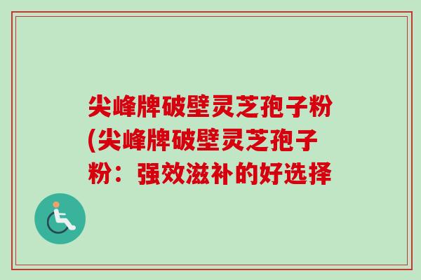 尖峰牌破壁灵芝孢子粉(尖峰牌破壁灵芝孢子粉:强效滋补的好选择 尖峰牌破壁灵芝孢子粉(尖峰牌破壁灵芝孢子粉:强效滋补的好选择