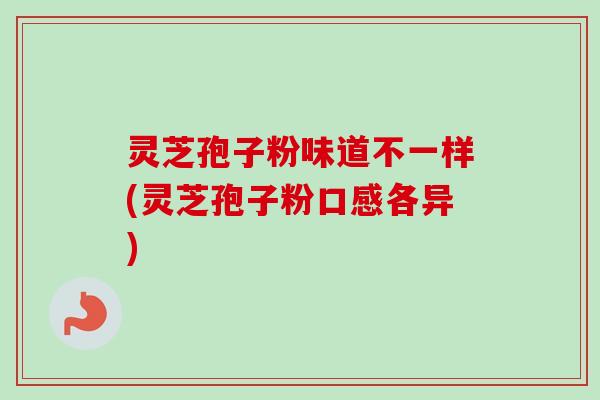 灵芝孢子粉味道不一样(灵芝孢子粉口感各异) 灵芝孢子粉味道不一样(灵芝孢子粉口感各异)
