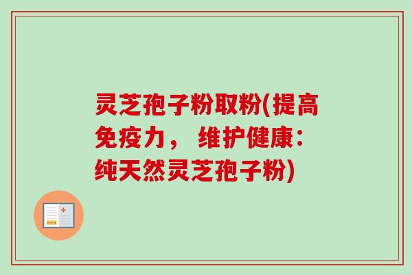 灵芝孢子粉取粉(提高免疫力, 维护健康:纯天然灵芝孢子粉) 灵芝孢子粉取粉(提高免疫力, 维护健康:纯天然灵芝孢子粉)