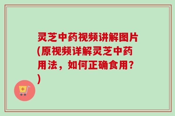 灵芝视频讲解图片(原视频详解灵芝用法，如何正确食用？)