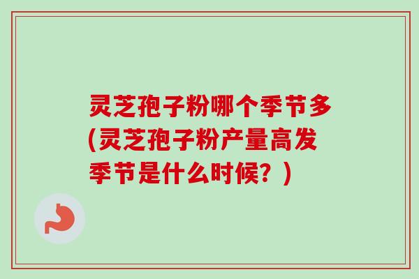 灵芝孢子粉哪个季节多(灵芝孢子粉产量高发季节是什么时候?) 灵芝孢子粉哪个季节多(灵芝孢子粉产量高发季节是什么时候?)