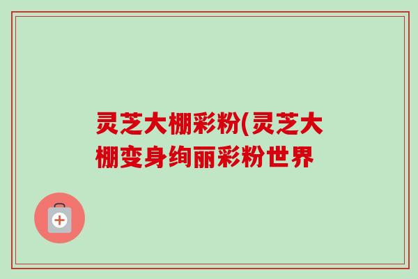 灵芝大棚彩粉(灵芝大棚变身绚丽彩粉世界 灵芝大棚彩粉(灵芝大棚变身绚丽彩粉世界