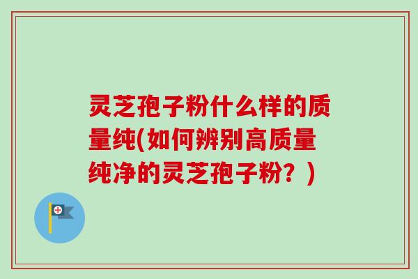 灵芝孢子粉什么样的质量纯(如何辨别高质量纯净的灵芝孢子粉?) 灵芝孢子粉什么样的质量纯(如何辨别高质量纯净的灵芝孢子粉?)