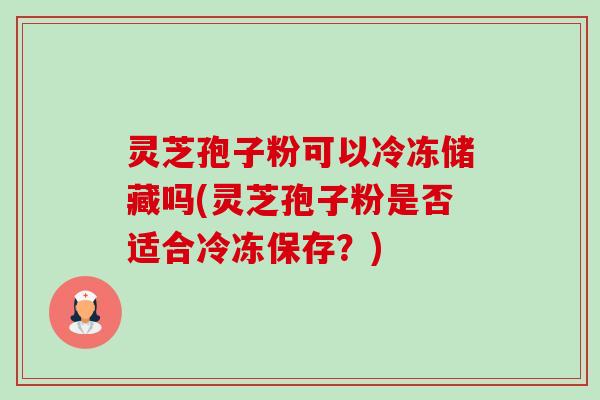 灵芝孢子粉可以冷冻储藏吗(灵芝孢子粉是否适合冷冻保存?) 灵芝孢子粉可以冷冻储藏吗(灵芝孢子粉是否适合冷冻保存?)