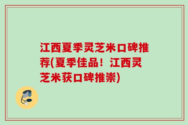 江西夏季灵芝米口碑推荐(夏季佳品！江西灵芝米获口碑推崇)